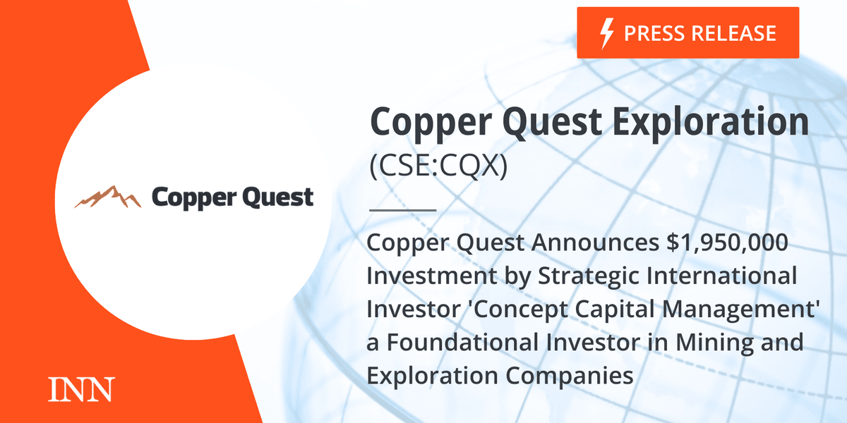 Copper Quest Announces ,950,000 Investment by Strategic International Investor ‘Concept Capital Management’ a Foundational Investor in Mining and Exploration Companies Copper Quest Announces ,950,000 Investment by Strategic International Investor ‘Concept Capital Management’ a Foundational Investor in Mining and Exploration Companies